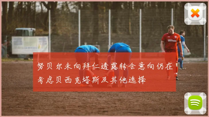 努贝尔未向拜仁透露转会意向仍在考虑贝西克塔斯及其他选择