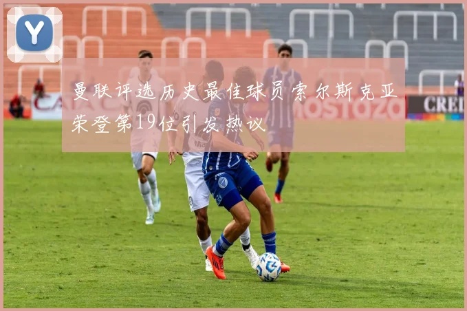 曼联评选历史最佳球员索尔斯克亚荣登第19位引发热议