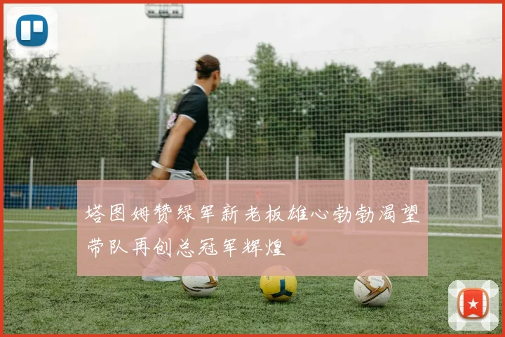 塔图姆赞绿军新老板雄心勃勃渴望带队再创总冠军辉煌