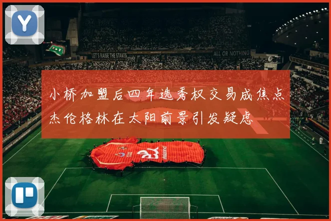 小桥加盟后四年选秀权交易成焦点杰伦格林在太阳前景引发疑虑