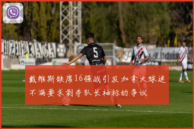 戴维斯缺席16强战引发加拿大球迷不满要求剥夺队长袖标的争议
