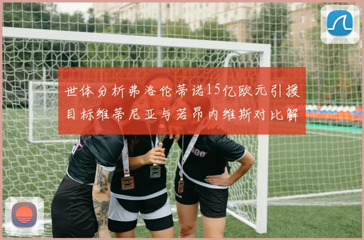 世体分析弗洛伦蒂诺15亿欧元引援目标维蒂尼亚与若昂内维斯对比解析