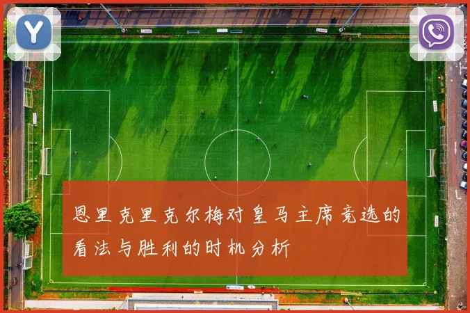 恩里克里克尔梅对皇马主席竞选的看法与胜利的时机分析