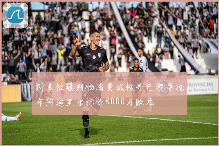 斯基拉曝利物浦曼城枪手巴黎争抢布阿迪里尔标价8000万欧元