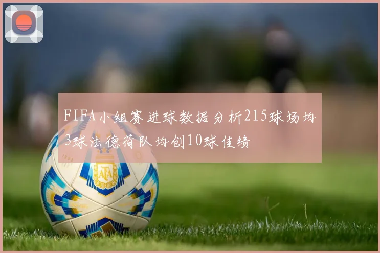 FIFA小组赛进球数据分析215球场均3球法德荷队均创10球佳绩