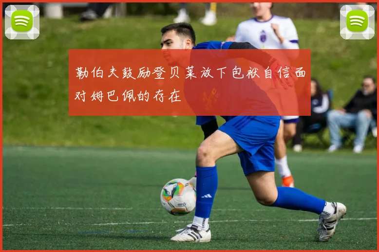 勒伯夫鼓励登贝莱放下包袱自信面对姆巴佩的存在