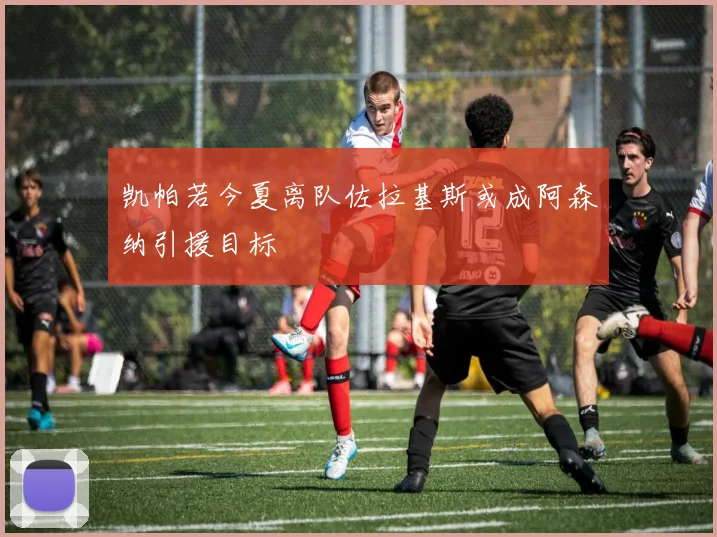 凯帕若今夏离队佐拉基斯或成阿森纳引援目标