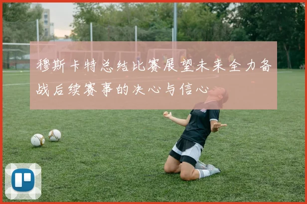 穆斯卡特总结比赛展望未来全力备战后续赛事的决心与信心